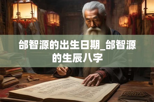 邰智源的出生日期_邰智源的生辰八字