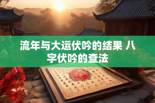 流年与大运伏吟的结果 八字伏吟的查法