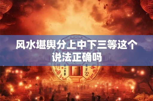 风水堪舆分上中下三等这个说法正确吗
