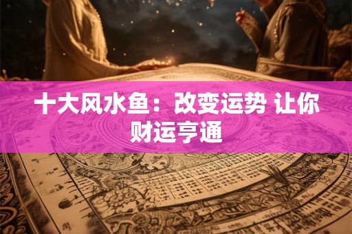 十大风水鱼：改变运势 让你财运亨通