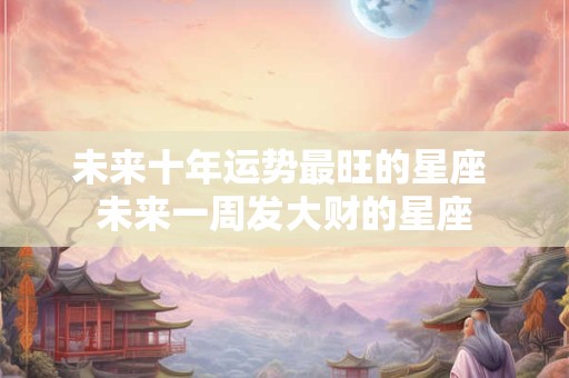 未来十年运势最旺的星座 未来一周发大财的星座