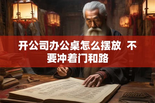 详细阅读:开公司办公桌怎么摆放 不要冲着门和路 开公司办公桌怎么摆放 不要冲着门和路