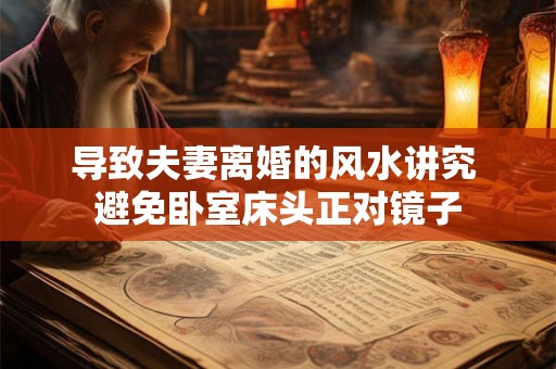 详细阅读:导致夫妻离婚的风水讲究 避免卧室床头正对镜子 导致夫妻离婚的风水讲究 避免卧室床头正对镜子