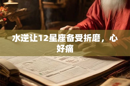 水逆让12星座备受折磨，心好痛