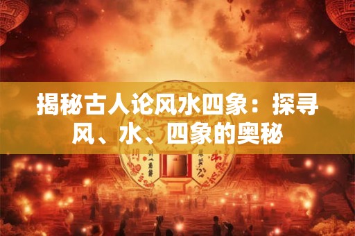 揭秘古人论风水四象：探寻风、水、四象的奥秘