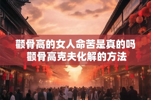 颧骨高的女人命苦是真的吗 颧骨高克夫化解的方法