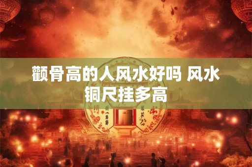 颧骨高的人风水好吗 风水铜尺挂多高