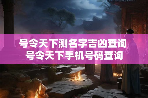号令天下测名字吉凶查询 号令天下手机号码查询