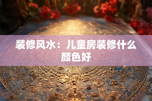 装修风水：儿童房装修什么颜色好