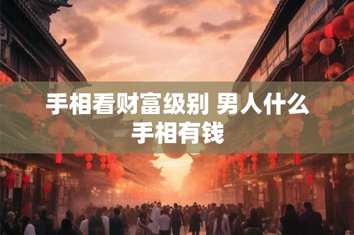 手相看财富级别 男人什么手相有钱