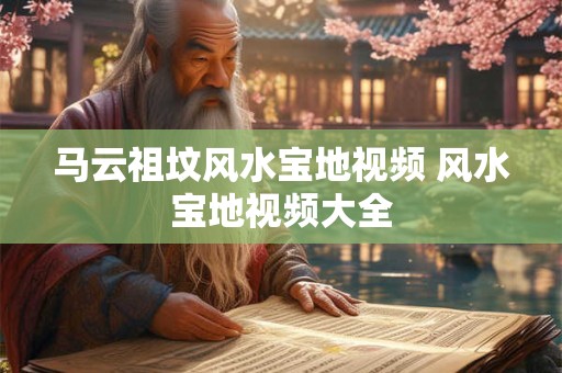 马云祖坟风水宝地视频 风水宝地视频大全