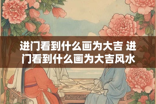 进门看到什么画为大吉 进门看到什么画为大吉风水