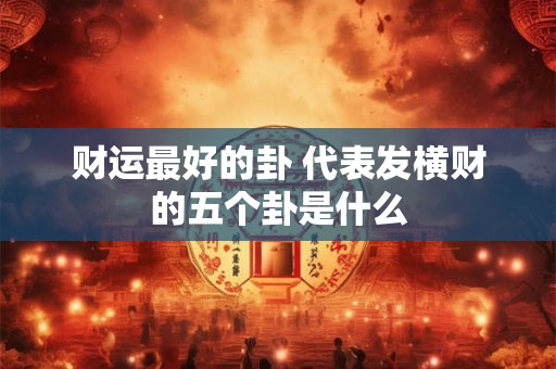 财运最好的卦 代表发横财的五个卦是什么 财运最好的卦 代表发横财的五个卦是什么