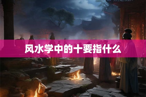 风水学中的十要指什么
