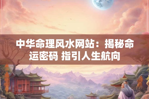 中华命理风水网站：揭秘命运密码 指引人生航向
