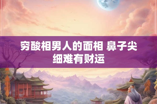 穷酸相男人的面相 鼻子尖细难有财运