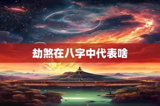 详细阅读:劫煞在八字中代表啥 劫煞在八字中代表啥