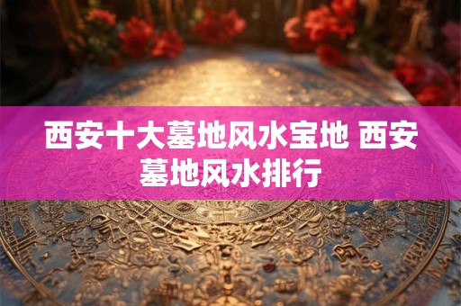 西安十大墓地风水宝地 西安墓地风水排行