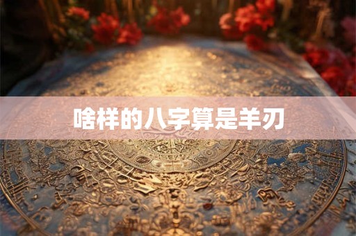 啥样的八字算是羊刃