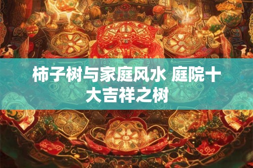 柿子树与家庭风水 庭院十大吉祥之树