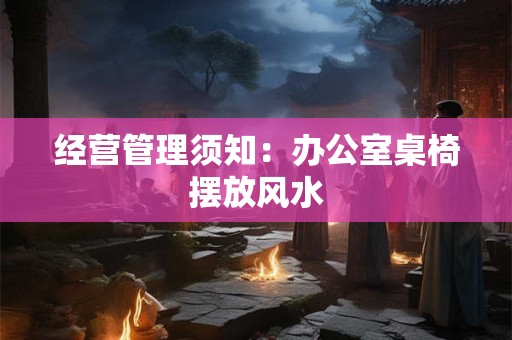 经营管理须知：办公室桌椅摆放风水