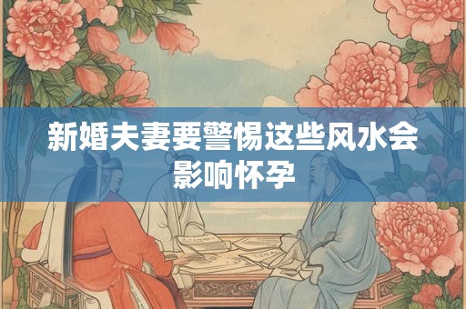 新婚夫妻要警惕这些风水会影响怀孕