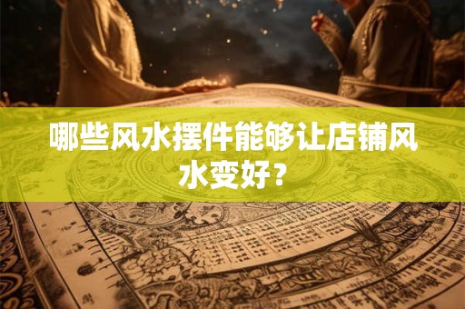 哪些风水摆件能够让店铺风水变好？