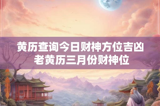 详细阅读:黄历查询今日财神方位吉凶 老黄历三月份财神位 黄历查询今日财神方位吉凶 老黄历三月份财神位