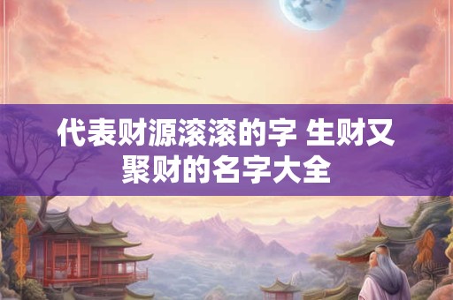 代表财源滚滚的字 生财又聚财的名字大全