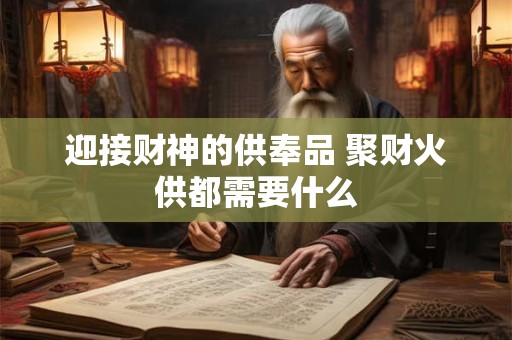 迎接财神的供奉品 聚财火供都需要什么