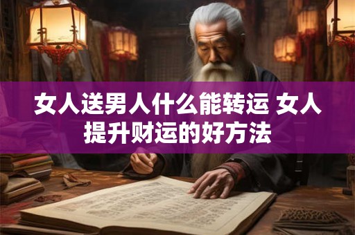 女人送男人什么能转运 女人提升财运的好方法
