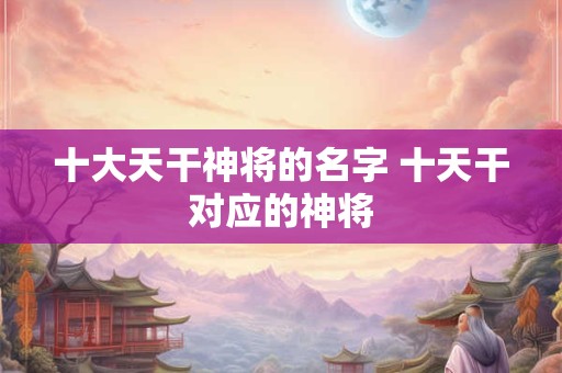 十大天干神将的名字 十天干对应的神将