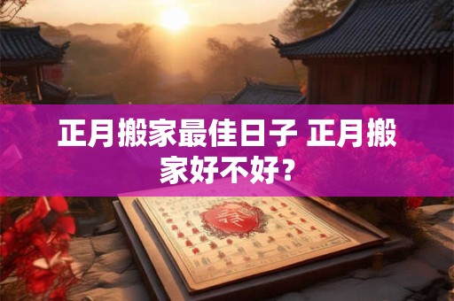 正月搬家最佳日子 正月搬家好不好？