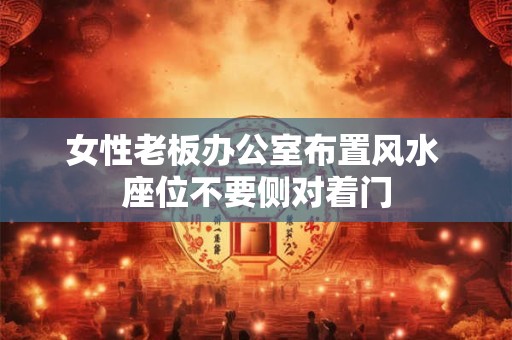 女性老板办公室布置风水 座位不要侧对着门