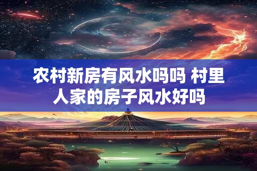 农村新房有风水吗吗 村里人家的房子风水好吗