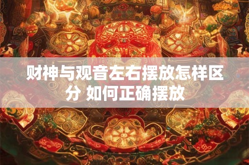 财神与观音左右摆放怎样区分 如何正确摆放