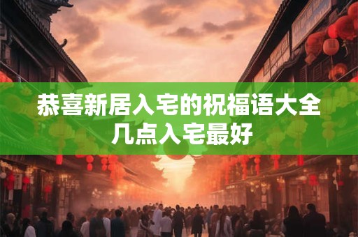 恭喜新居入宅的祝福语大全 几点入宅最好