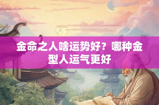 金命之人啥运势好？哪种金型人运气更好