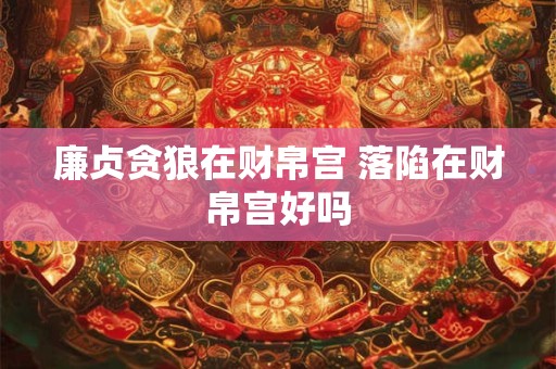 廉贞贪狼在财帛宫 落陷在财帛宫好吗