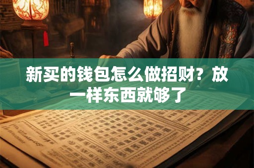 新买的钱包怎么做招财？放一样东西就够了