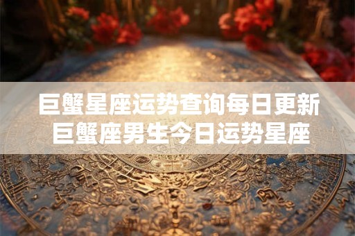 巨蟹星座运势查询每日更新 巨蟹座男生今日运势星座屋