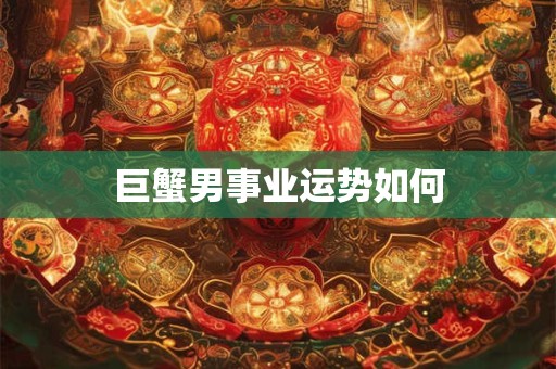 详细阅读:巨蟹男事业运势如何 巨蟹男事业运势如何