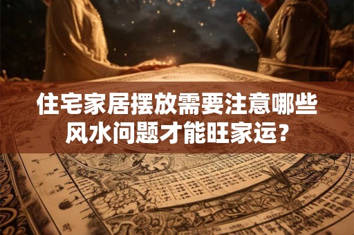 住宅家居摆放需要注意哪些风水问题才能旺家运？