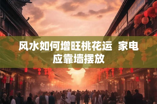 风水如何增旺桃花运  家电应靠墙摆放