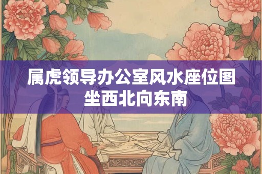 属虎领导办公室风水座位图  坐西北向东南