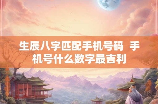 生辰八字匹配手机号码  手机号什么数字最吉利