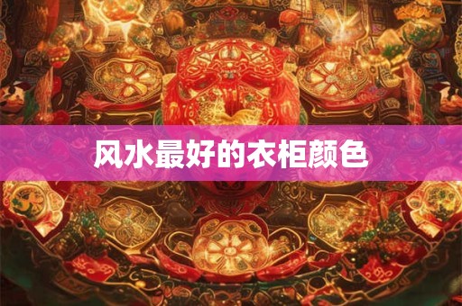 详细阅读:风水最好的衣柜颜色 风水最好的衣柜颜色