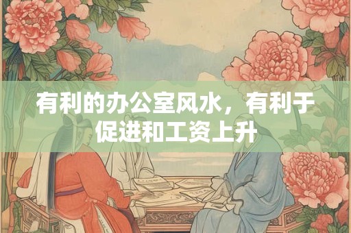 有利的办公室风水，有利于促进和工资上升