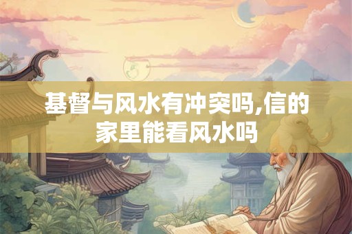 基督与风水有冲突吗,信的家里能看风水吗