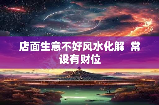 店面生意不好风水化解  常设有财位